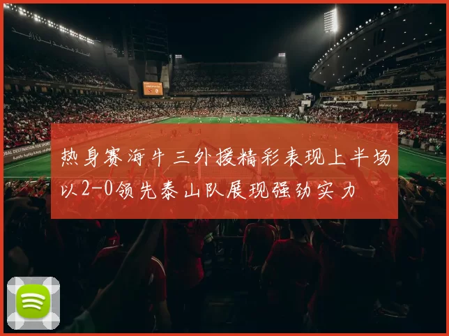 热身赛海牛三外援精彩表现上半场以2-0领先泰山队展现强劲实力