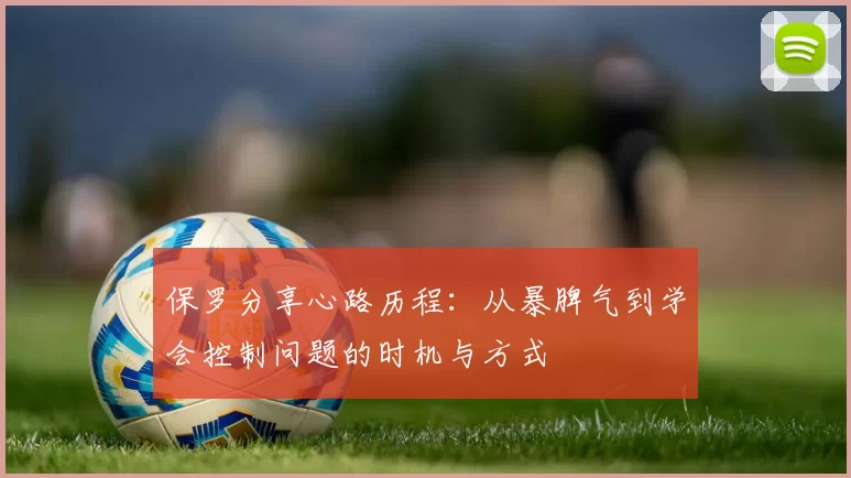 保罗分享心路历程：从暴脾气到学会控制问题的时机与方式
