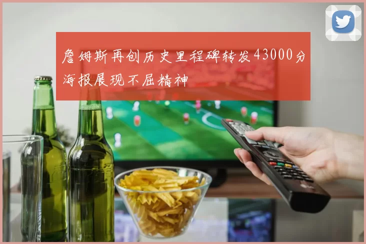 詹姆斯再创历史里程碑转发43000分海报展现不屈精神