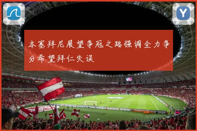 本塞拜尼展望争冠之路强调全力争分希望拜仁失误