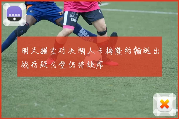 明天掘金对决湖人卡梅隆约翰逊出战存疑戈登仍将缺席