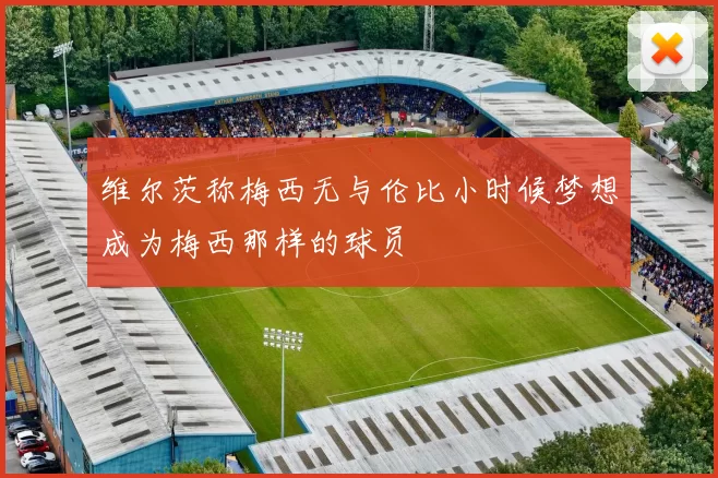 维尔茨称梅西无与伦比小时候梦想成为梅西那样的球员