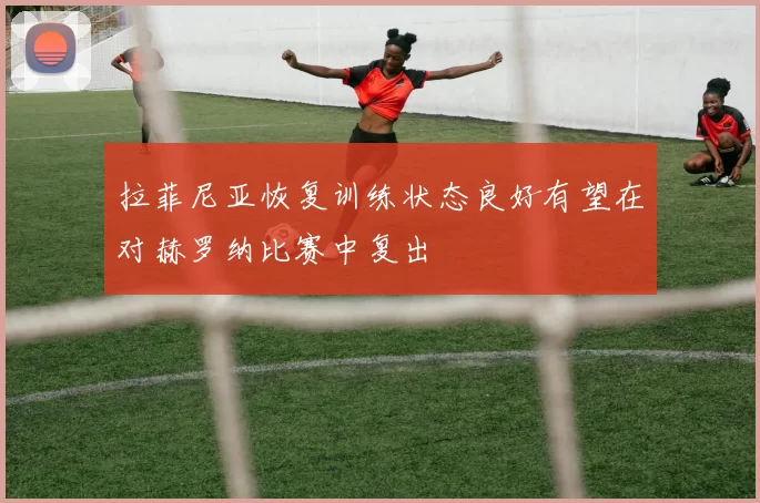 拉菲尼亚恢复训练状态良好有望在对赫罗纳比赛中复出