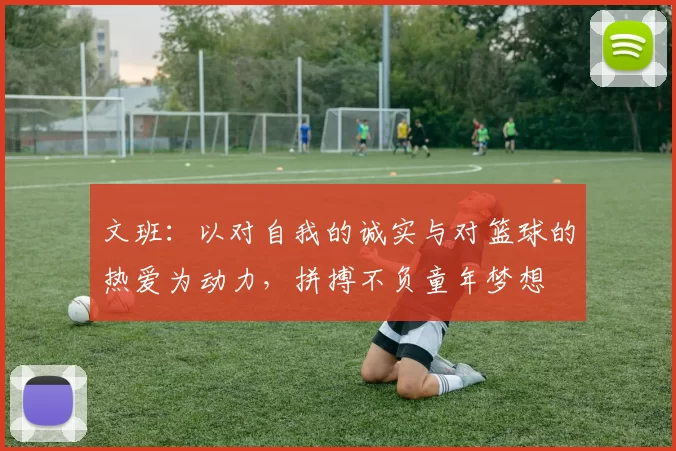 文班：以对自我的诚实与对篮球的热爱为动力，拼搏不负童年梦想