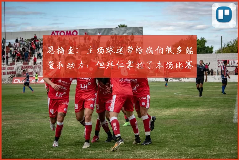 恩梅查：主场球迷带给我们很多能量和动力，但拜仁掌控了本场比赛