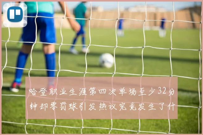 哈登职业生涯第四次单场至少32分钟却零罚球引发热议究竟发生了什么