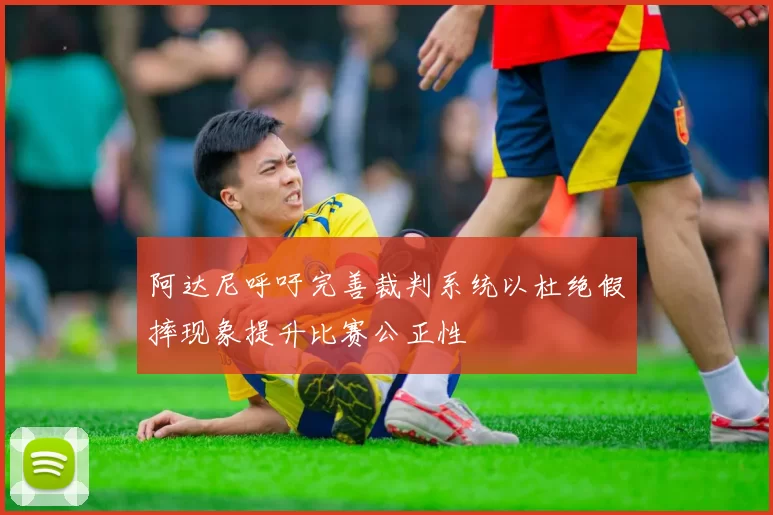 阿达尼呼吁完善裁判系统以杜绝假摔现象提升比赛公正性