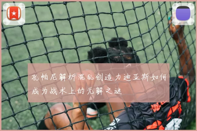 孔帕尼解析混乱创造力迪亚斯如何成为战术上的无解之谜