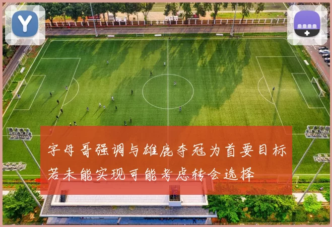 字母哥强调与雄鹿夺冠为首要目标若未能实现可能考虑转会选择