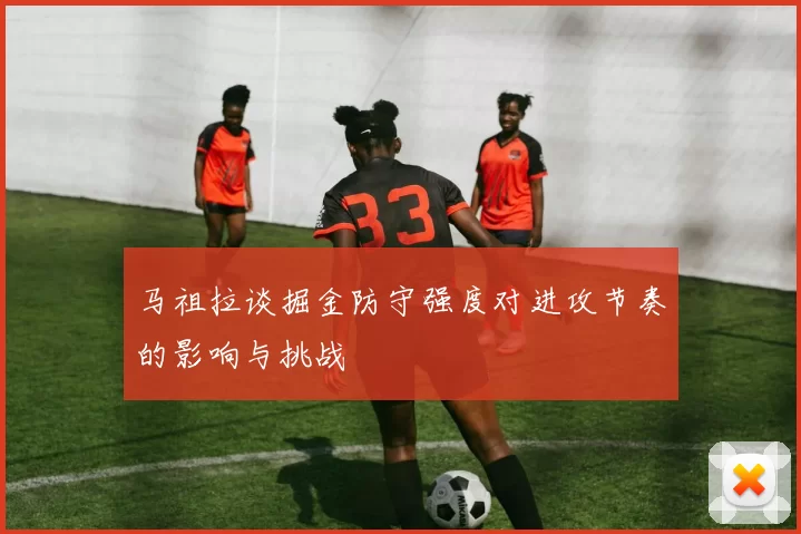 马祖拉谈掘金防守强度对进攻节奏的影响与挑战