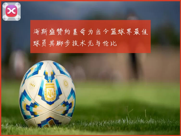 海斯盛赞约基奇为当今篮球界最佳球员其脚步技术无与伦比