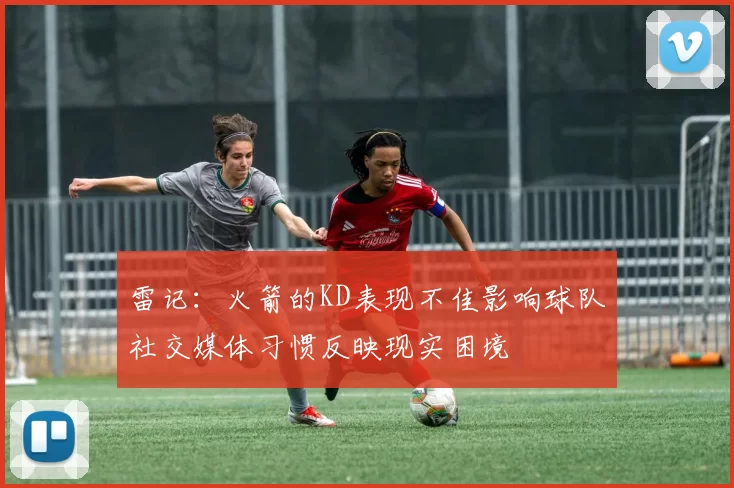 雷记：火箭的KD表现不佳影响球队社交媒体习惯反映现实困境