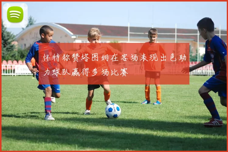 怀特称赞塔图姆在客场表现出色助力球队赢得多场比赛