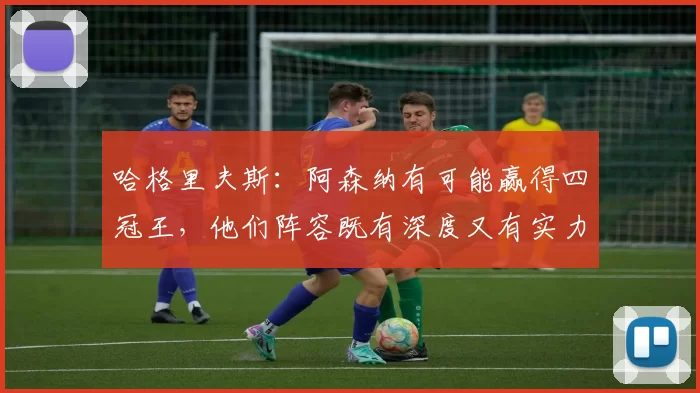 哈格里夫斯：阿森纳有可能赢得四冠王，他们阵容既有深度又有实力