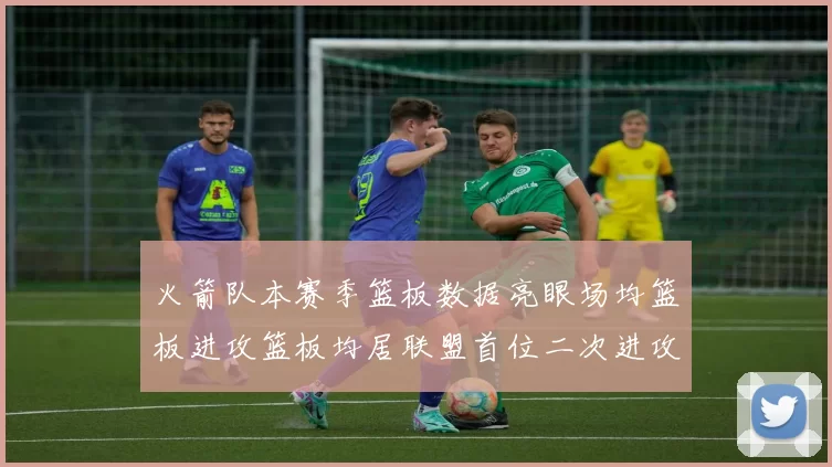 火箭队本赛季篮板数据亮眼场均篮板进攻篮板均居联盟首位二次进攻得分紧随其后