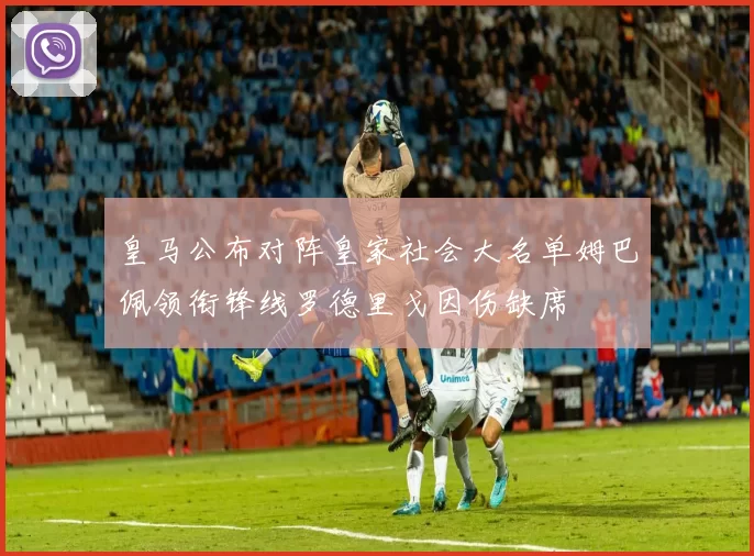 皇马公布对阵皇家社会大名单姆巴佩领衔锋线罗德里戈因伤缺席