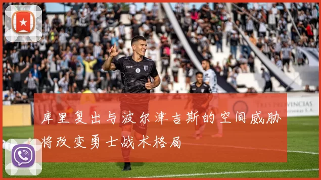 库里复出与波尔津吉斯的空间威胁将改变勇士战术格局