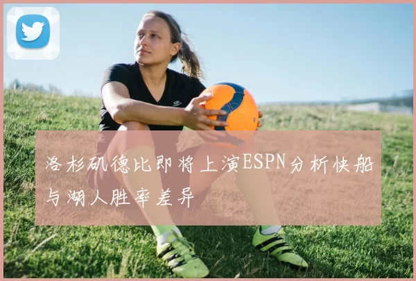 洛杉矶德比即将上演ESPN分析快船与湖人胜率差异