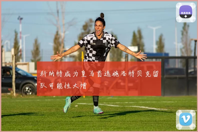 科纳特成为皇马首选施洛特贝克留队可能性大增